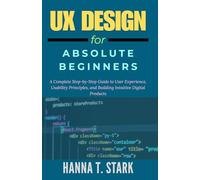 UX Design for Absolute Beginners: A Complete Step-by-Step Guide to User Experience, Usability Principles, and Building Intuitive Digital Products