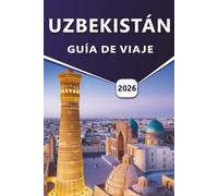 UZBEKISTÁN GUÍA DE VIAJE 2026: Explorar ciudades antiguas, monumentos históricos, cultura local y rutas de viaje a través de Asia Central con itinerarios detallados y consejos prácticos.