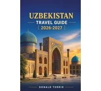 UZBEKISTAN TRAVEL GUIDE 2026-2027: A Practical Guide to Samarkand, Bukhara, Khiva, Tashkent, Silk Road Cities, Food, Culture, and Trip planning