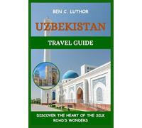 UZBEKISTAN TRAVEL GUIDE: DISCOVER THE HEART OF THE SILK ROAD’S WONDERS