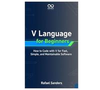 V Language for Beginners: How to Code with V for Fast, Simple, and Maintainable Software