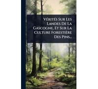 VÃ(c)ritÃ(c)s Sur Les Landes De La Gascogne, Et Sur La Culture Forestière Des Pins...
