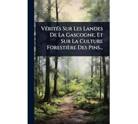 VÃ(c)ritÃ(c)s Sur Les Landes De La Gascogne, Et Sur La Culture Forestière Des Pins...