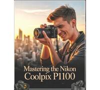 Mastering the Nikon Coolpix P1100: A Beginner-to-Advanced User Guide to Setup, Autofocus, Shooting Modes, and Essential Settings with Real-World Tips, ... Practical Solutions for Stunning Photography