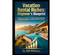 Vacation Rental Riches: The Beginner's Blueprint: From Zero to Airbnb Pro: Master Property Selection, Guest Management, and High-Profit Rentals