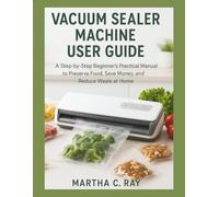 VACUUM SEALER MACHINE USER GUIDE: A Step-by-Step Beginner’s Practical Manual to Preserve Food, Save Money, and Reduce Waste at Home