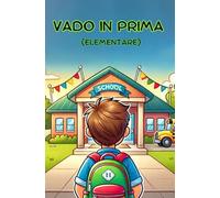 Vado in prima (elementare): Una Storia di Emozioni e Scoperte per Prepararsi al Meglio al Primo Giorno di Scuola Elementare.