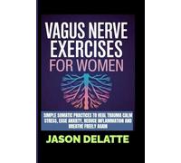 VAGUS NERVE EXERCISES FOR WOMEN: Simple Somatic Practices to Heal Trauma Calm Stress, Ease Anxiety, Reduce Inflammation And Breathe Freely Again