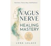 Vagus Nerve Healing Mastery: Calm Stress and Anxiety, Heal Trauma, Restore Sleep, Improve Digestion, and Build Lifelong Nervous System Resilience