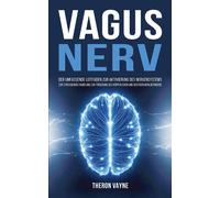 Vagusnerv: Der umfassende Leitfaden zur Aktivierung des Nervensystems, zur...