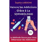 VAINCRE SES ADDICTIONS GRÂCE À LA SOPHROLOGIE: La Méthode Douce Pour Vous Débarrasser des Addictions