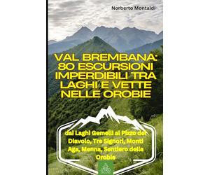 Val Brembana: 80 Escursioni Imperdibili tra Laghi e Vette nelle Orobie: Percorsi dai Laghi Gemelli al Pizzo del Diavolo, Tre Signori, Monti Aga, Menna, Sentiero delle Orobie: Foppolo e San Pellegrino