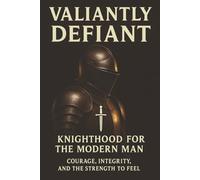 Valiantly Defiant: Knighthood for the modern man: Courage, Integrity and the strength to feel
