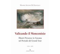 Valicando il Moncenisio. Illustri presenze in Toscana nel periodo del Grand Tour-Crossing Mount Cenis. Illustrious Presences in Tuscany during the Grand Tour Period. Ediz. multilingue