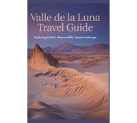 Valle de la Luna Travel Guide: Exploring Chile's Otherworldly Desert Landscape