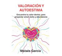 VALORACIÓN Y AUTOESTIMA: Encuentra tu valor dentro, para proyectar amor, éxito y abundancia