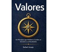 Valores: Os Princípios que Moldam o Caráter, as Decisões e os Resultados