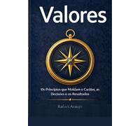 Valores: Os Princípios que Moldam o Caráter, as Decisões e os Resultados