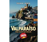 VALPARAÍSO REISEFÜHRER 2025: Entdecken Sie die lebendige Kultur, versteckte Juwelen, umweltfreundliche Abenteuer, Kunsthandwerksmärkte und lokale ... Reiseführer für Chiles lebendigste Stadt