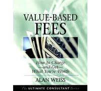 Value-Based Fees: How to Charge--And Get--What You're Worth : Powerful Techniques for the Successful Practitioner