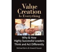 Value Creation Is Everything: Why & How Highly Successful Leaders Think and Act Differently