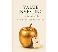 Value investing From Scratch For Complete Beginners: An Absolute Beginner’s Guide to Finding Great Businesses, Understanding Company Value, and Building Long-Term Wealth