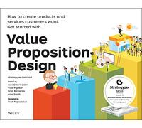Value Proposition Design: How to Create Products and Services Customers Want