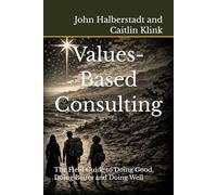 Values-Based Consulting: The Field Guide to Doing Good, Doing Better and Doing Well