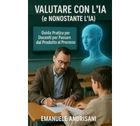 Valutare con l'IA (e Nonostante l'IA): Guida Pratica per Docenti per Passare dal Prodotto al Processo: Strategie Concrete e Strumenti IA per ... l'Apprendimento Autentico degli Studenti