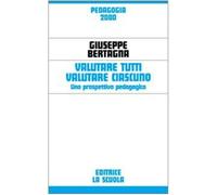 Valutare tutti valutare ciascuno. Una prospettiva pedagogica - Bertagna Giuseppe
