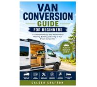 Van Conversion Guide for Beginners: A Complete Step by Step Handbook for Planning, Building and Living in Your Dream Camper Van