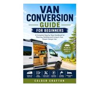 Van Conversion Guide for Beginners: A Complete Step by Step Handbook for Planning, Building and Living in Your Dream Camper Van
