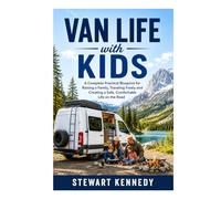 Van Life with Kids: A Complete Practical Blueprint for Raising a Family, Traveling Freely and Creating a Safe, Comfortable Life on the Road
