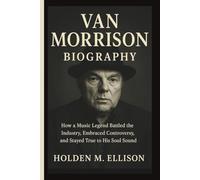 VAN MORRISON BIOGRAPHY: How a Music Legend Battled the Industry, Embraced Controversy, and Stayed True to His Soul Sound