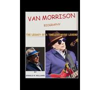 VAN MORRISON BIOGRAPHY: THE LEGACY OF A TIMELESS MUSIC LEGEND
