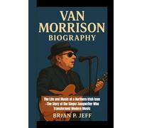 VAN MORRISON BIOGRAPHY: The Life and Music of a Northern Irish Icon -The Story of the Singer-Songwriter Who Transformed Modern Music