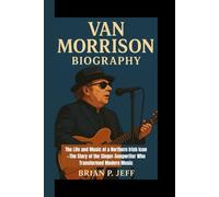 VAN MORRISON BIOGRAPHY: The Life and Music of a Northern Irish Icon -The Story of the Singer-Songwriter Who Transformed Modern Music