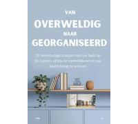 VAN OVERWELDIG NAAR GEORGANISEERD: 10 eenvoudige stappen om uw huis op te ruimen, stress te verminderen en uw leven terug te winnen