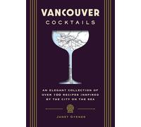 Vancouver Cocktails: An Elegant Collection of Over 100 Recipes Inspired by the City on the Sea