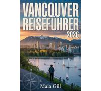 Vancouver Reiseführer 2026: Ihr ultimativer Planungsbegleiter: Mit detaillierten Karten, Schritt-für-Schritt-Reiserouten und lokalen Geheimtipps
