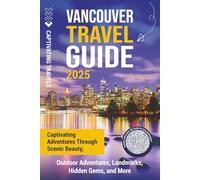 Vancouver Travel Guide: Captivating Adventures through Scenic Beauty, Outdoor Adventures, Landmarks, Hidden Gems, and More