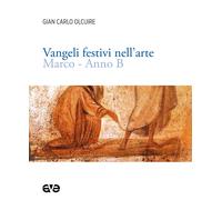 Vangeli festivi nell'arte. Marco. Anno B - Olcuire Gian Carlo