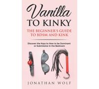 Vanilla to Kinky: The Beginner's Guide to BDSM and Kink: Discover the Keys to How to Be Dominant or Submissive in the Bedroom: 1