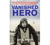 Vanished Hero: The Life, War, and Mysterious Disappearance of America's World War II Strafing King
