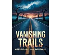 Vanishing Trails: Mysterious Ghost Roads and Highways