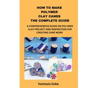 Vantasio Liobe How to Make Polymer Clay Canes the Complete Guide (Tascabile)