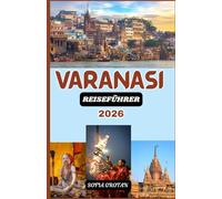 Varanasi Reiseführer 2026: Der ultimative Varanasi-Reiseführer 2026: Entdecken Sie heilige Ghats, antike Tempel, spirituelle Traditionen, verborgene Schätze und authentische kulturelle Erlebnisse