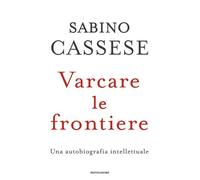 Varcare le frontiere. Un'autobiografia intellettuale - Cassese Sabino