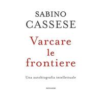 Varcare le frontiere. Un'autobiografia intellettuale - Cassese Sabino