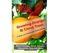 The Fruit Trees Book: Growing Orange & Citrus Trees ? Blood Oranges, Navel, Valencia, Clementine, Cara And More: DIY Planting, Irrigation, Fertilizing, Pest Prevention, Leaf Sampling & Soil Analysis